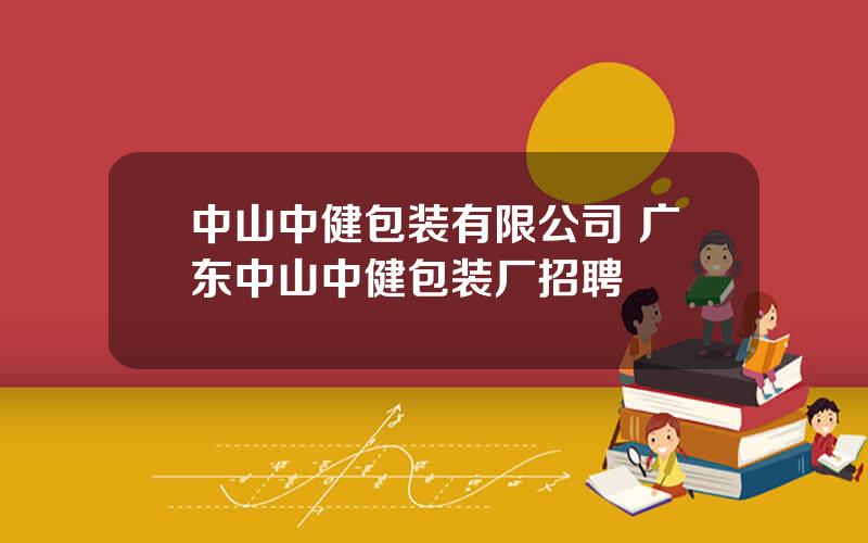 中山中健包装有限公司 广东中山中健包装厂招聘